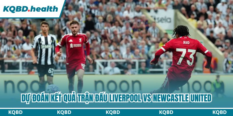 Dự đoán kết quả trận đấu Liverpool vs Newcastle United